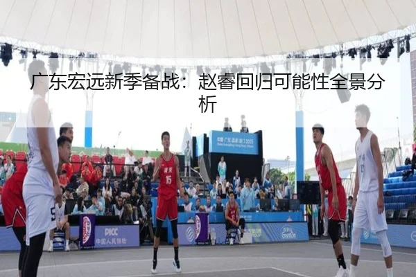 广东宏远新季备战：赵睿回归可能性全景分析 - BOWAN SPORTS